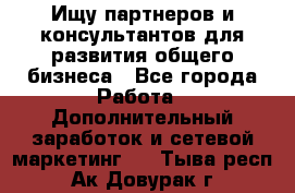 Ищу партнеров и консультантов для развития общего бизнеса - Все города Работа » Дополнительный заработок и сетевой маркетинг   . Тыва респ.,Ак-Довурак г.